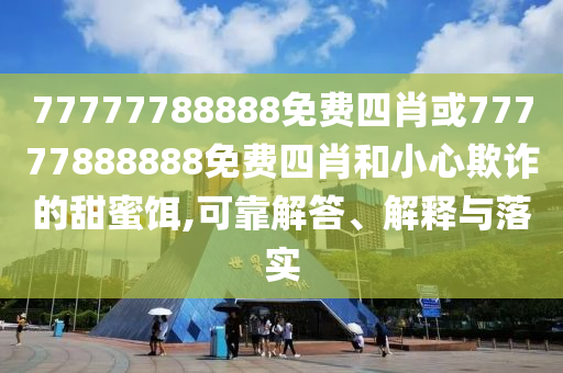 77777788888免費(fèi)四肖或77777888888免費(fèi)四肖和小心欺詐的甜蜜餌,可靠解答、解釋與落實(shí)