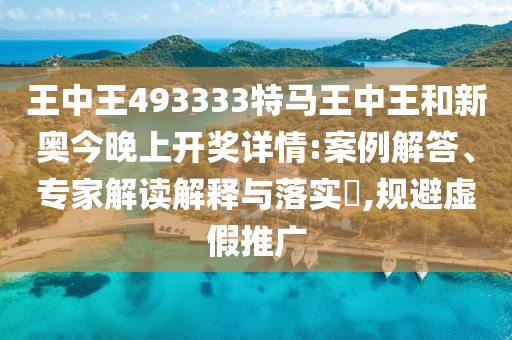 王中王493333特馬王中王和新奧今晚上開獎詳情:案例解答、專家解讀解釋與落實?,規(guī)避虛假推廣