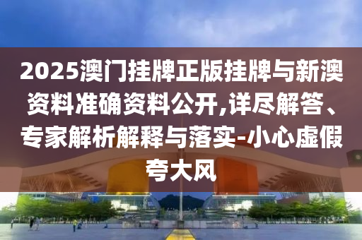 2025澳門掛牌正版掛牌與新澳資料準(zhǔn)確資料公開,詳盡解答、專家解析解釋與落實(shí)-小心虛假夸大風(fēng)