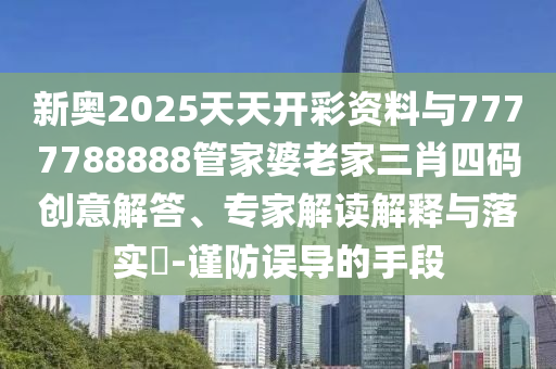 新奧2025天天開彩資料與7777788888管家婆老家三肖四碼創(chuàng)意解答、專家解讀解釋與落實(shí)?-謹(jǐn)防誤導(dǎo)的手段