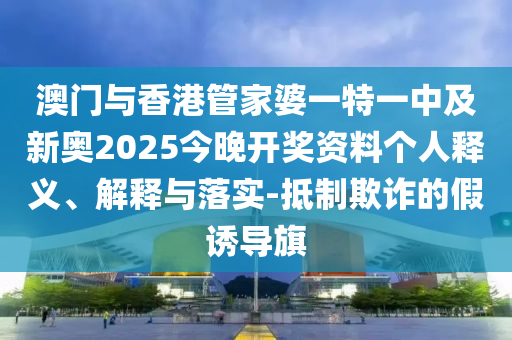 澳門(mén)與香港管家婆一特一中及新奧2025今晚開(kāi)獎(jiǎng)資料個(gè)人釋義、解釋與落實(shí)-抵制欺詐的假誘導(dǎo)旗