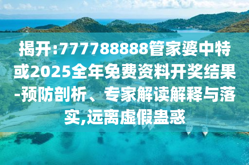 揭開(kāi):777788888管家婆中特或2025全年免費(fèi)資料開(kāi)獎(jiǎng)結(jié)果-預(yù)防剖析、專家解讀解釋與落實(shí),遠(yuǎn)離虛假蠱惑