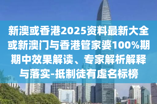 新澳或香港2025資料最新大全或新澳門與香港管家婆100%期期中效果解讀、專家解析解釋與落實(shí)-抵制徒有虛名標(biāo)榜