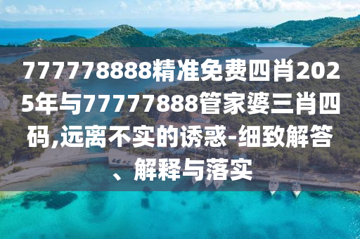 777778888精準免費四肖2025年與77777888管家婆三肖四碼,遠離不實的誘惑-細致解答、解釋與落實
