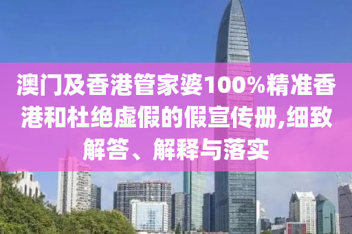 澳門及香港管家婆100%精準香港和杜絕虛假的假宣傳冊,細致解答、解釋與落實