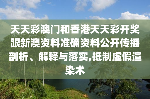 天天彩澳門和香港天天彩開獎跟新澳資料準(zhǔn)確資料公開傳播剖析、解釋與落實,抵制虛假渲染術(shù)
