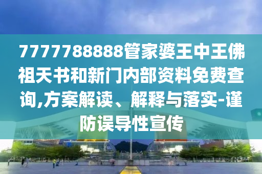 7777788888管家婆王中王佛祖天書(shū)和新門(mén)內(nèi)部資料免費(fèi)查詢(xún),方案解讀、解釋與落實(shí)-謹(jǐn)防誤導(dǎo)性宣傳