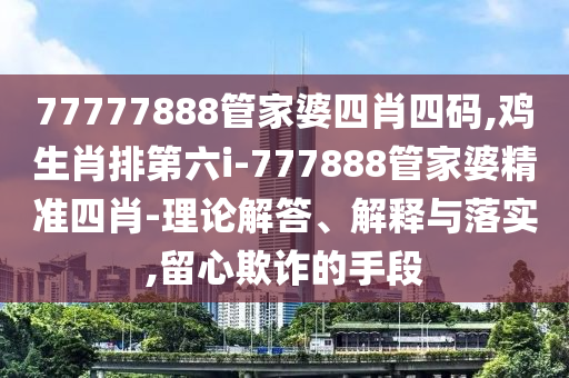 77777888管家婆四肖四碼,雞生肖排第六i-777888管家婆精準四肖-理論解答、解釋與落實,留心欺詐的手段