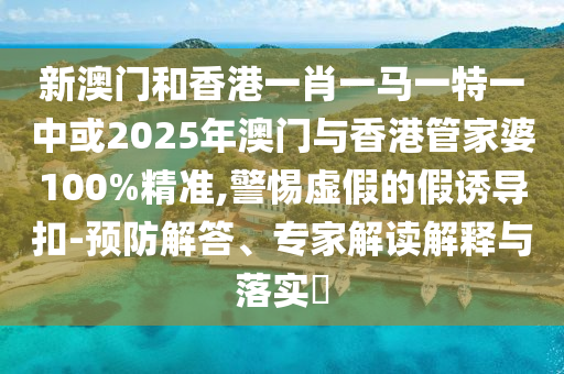 新澳門和香港一肖一馬一特一中或2025年澳門與香港管家婆100%精準,警惕虛假的假誘導(dǎo)扣-預(yù)防解答、專家解讀解釋與落實?