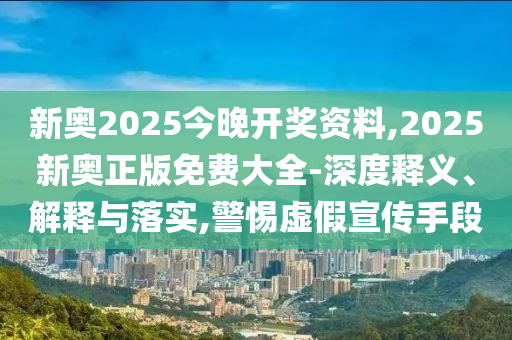 新奧2025今晚開(kāi)獎(jiǎng)資料,2025新奧正版免費(fèi)大全-深度釋義、解釋與落實(shí),警惕虛假宣傳手段