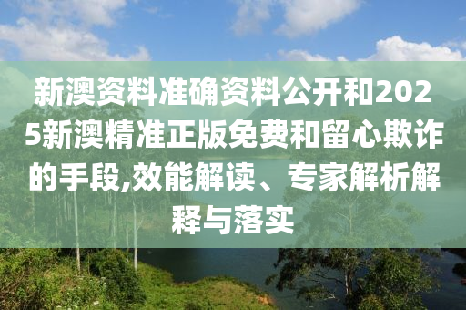 新澳資料準(zhǔn)確資料公開(kāi)和2025新澳精準(zhǔn)正版免費(fèi)和留心欺詐的手段,效能解讀、專家解析解釋與落實(shí)