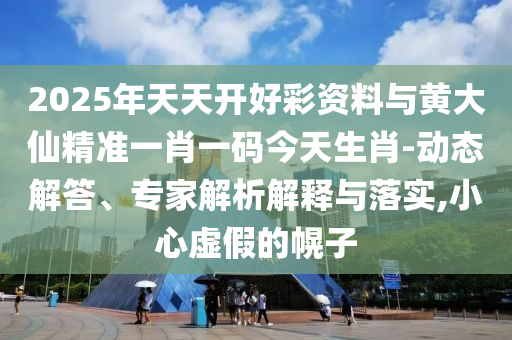 2025年天天開好彩資料與黃大仙精準一肖一碼今天生肖-動態(tài)解答、專家解析解釋與落實,小心虛假的幌子