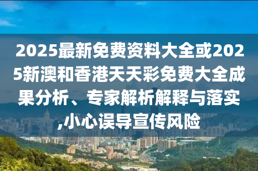 2025最新免費(fèi)資料大全或2025新澳和香港天天彩免費(fèi)大全成果分析、專家解析解釋與落實(shí),小心誤導(dǎo)宣傳風(fēng)險(xiǎn)