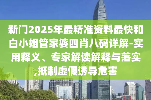 新門2025年最精準(zhǔn)資料最快和白小姐管家婆四肖八碼詳解-實用釋義、專家解讀解釋與落實,抵制虛假誘導(dǎo)危害