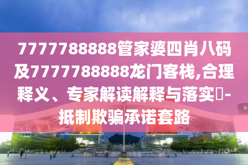 7777788888管家婆四肖八碼及7777788888龍門(mén)客棧,合理釋義、專(zhuān)家解讀解釋與落實(shí)?-抵制欺騙承諾套路