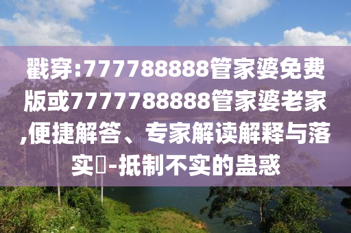 戳穿:777788888管家婆免費(fèi)版或7777788888管家婆老家,便捷解答、專家解讀解釋與落實?-抵制不實的蠱惑