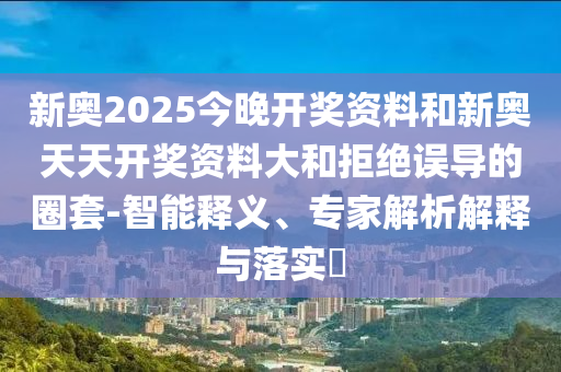新奧2025今晚開獎(jiǎng)資料和新奧天天開獎(jiǎng)資料大和拒絕誤導(dǎo)的圈套-智能釋義、專家解析解釋與落實(shí)?