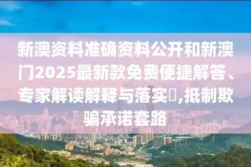 新澳資料準(zhǔn)確資料公開(kāi)和新澳門2025最新款免費(fèi)便捷解答、專家解讀解釋與落實(shí)?,抵制欺騙承諾套路