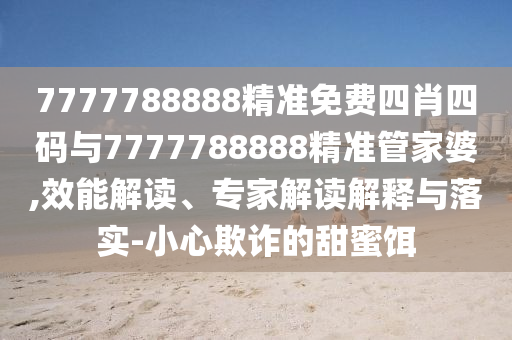 7777788888精準(zhǔn)免費(fèi)四肖四碼與7777788888精準(zhǔn)管家婆,效能解讀、專家解讀解釋與落實(shí)-小心欺詐的甜蜜餌