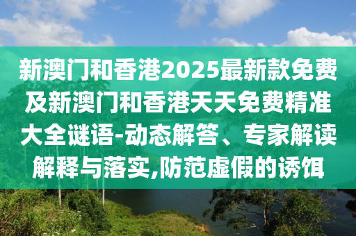 新澳門和香港2025最新款免費(fèi)及新澳門和香港天天免費(fèi)精準(zhǔn)大全謎語-動(dòng)態(tài)解答、專家解讀解釋與落實(shí),防范虛假的誘餌