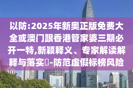 以防:2025年新奧正版免費(fèi)大全或澳門跟香港管家婆三期必開一特,新穎釋義、專家解讀解釋與落實(shí)?-防范虛假標(biāo)榜風(fēng)險(xiǎn)