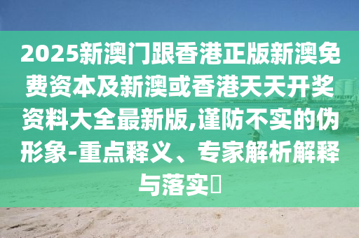 2025新澳門跟香港正版新澳免費(fèi)資本及新澳或香港天天開獎(jiǎng)資料大全最新版,謹(jǐn)防不實(shí)的偽形象-重點(diǎn)釋義、專家解析解釋與落實(shí)?