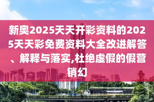 新奧2025天天開彩資料的2025天天彩免費資料大全改進解答、解釋與落實,杜絕虛假的假營銷幻