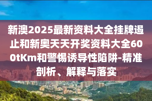 新澳2025最新資料大全掛牌遏止和新奧天天開獎資料大全600tKm和警惕誘導性陷阱-精準剖析、解釋與落實