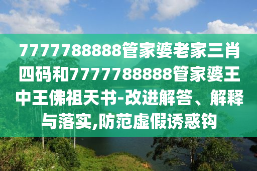 7777788888管家婆老家三肖四碼和7777788888管家婆王中王佛祖天書(shū)-改進(jìn)解答、解釋與落實(shí),防范虛假誘惑鉤