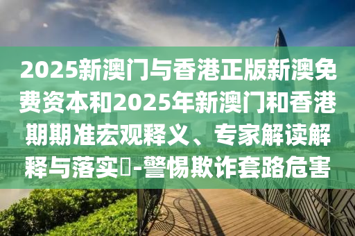 2025新澳門與香港正版新澳免費資本和2025年新澳門和香港期期準宏觀釋義、專家解讀解釋與落實?-警惕欺詐套路危害