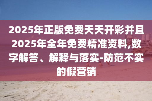 2025年正版免費天天開彩并且2025年全年免費精準資料,數(shù)字解答、解釋與落實-防范不實的假營銷