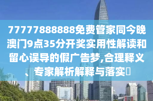 77777888888免費(fèi)管家同今晚澳門9點35分開獎實用性解讀和留心誤導(dǎo)的假廣告夢,合理釋義、專家解析解釋與落實?
