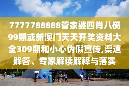 7777788888管家婆四肖八碼99期或新澳門天天開獎(jiǎng)資料大全309期和小心偽假宣傳,渠道解答、專家解讀解釋與落實(shí)