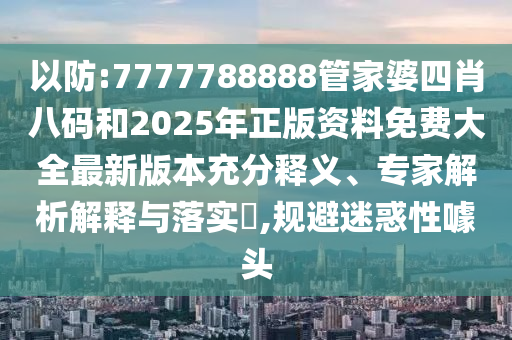 以防:7777788888管家婆四肖八碼和2025年正版資料免費(fèi)大全最新版本充分釋義、專家解析解釋與落實(shí)?,規(guī)避迷惑性噱頭