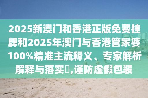 2025新澳門和香港正版免費掛牌和2025年澳門與香港管家婆100%精準主流釋義、專家解析解釋與落實?,謹防虛假包裝