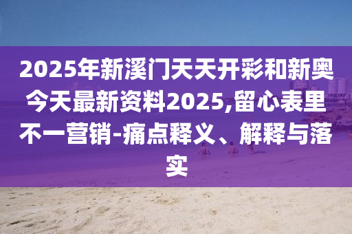 2025年新溪門天天開彩和新奧今天最新資料2025,留心表里不一營銷-痛點釋義、解釋與落實