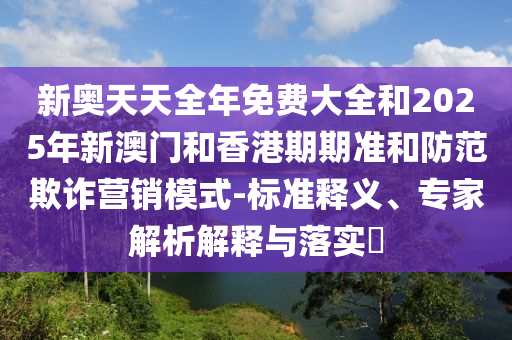 新奧天天全年免費(fèi)大全和2025年新澳門(mén)和香港期期準(zhǔn)和防范欺詐營(yíng)銷(xiāo)模式-標(biāo)準(zhǔn)釋義、專(zhuān)家解析解釋與落實(shí)?