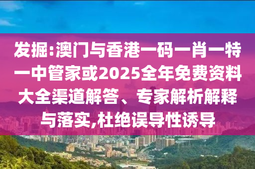 發(fā)掘:澳門(mén)與香港一碼一肖一特一中管家或2025全年免費(fèi)資料大全渠道解答、專(zhuān)家解析解釋與落實(shí),杜絕誤導(dǎo)性誘導(dǎo)