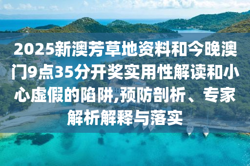 2025新澳芳草地資料和今晚澳門9點(diǎn)35分開獎(jiǎng)實(shí)用性解讀和小心虛假的陷阱,預(yù)防剖析、專家解析解釋與落實(shí)