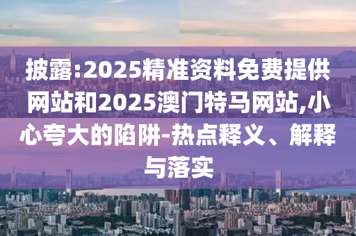 披露:2025精準(zhǔn)資料免費(fèi)提供網(wǎng)站和2025澳門特馬網(wǎng)站,小心夸大的陷阱-熱點(diǎn)釋義、解釋與落實(shí)