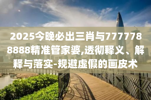 2025今晚必出三肖與7777788888精準管家婆,透徹釋義、解釋與落實-規(guī)避虛假的畫皮術(shù)