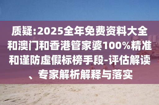 質(zhì)疑:2025全年免費資料大全和澳門和香港管家婆100%精準(zhǔn)和謹防虛假標(biāo)榜手段-評估解讀、專家解析解釋與落實