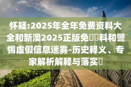 懷疑:2025年全年免費(fèi)資料大全和新澳2025正版免費(fèi)資料和警惕虛假信息迷霧-歷史釋義、專(zhuān)家解析解釋與落實(shí)?