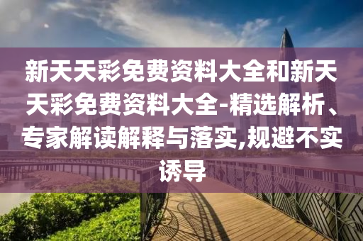 新天天彩免費資料大全和新天天彩免費資料大全-精選解析、專家解讀解釋與落實,規(guī)避不實誘導