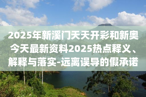 2025年新溪門天天開彩和新奧今天最新資料2025熱點釋義、解釋與落實-遠(yuǎn)離誤導(dǎo)的假承諾
