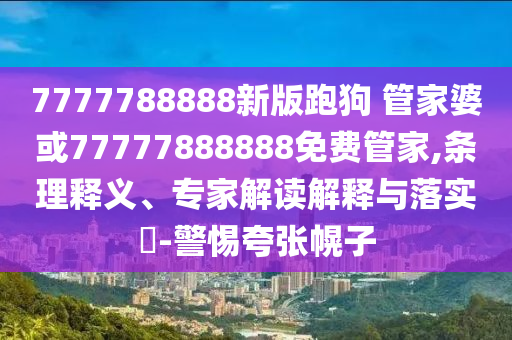 7777788888新版跑狗 管家婆或77777888888免費管家,條理釋義、專家解讀解釋與落實?-警惕夸張幌子