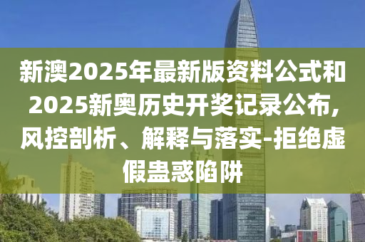 新澳2025年最新版資料公式和2025新奧歷史開獎記錄公布,風(fēng)控剖析、解釋與落實-拒絕虛假蠱惑陷阱