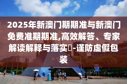 2025年新澳門(mén)期期準(zhǔn)與新澳門(mén)免費(fèi)準(zhǔn)期期準(zhǔn),高效解答、專家解讀解釋與落實(shí)?-謹(jǐn)防虛假包裝