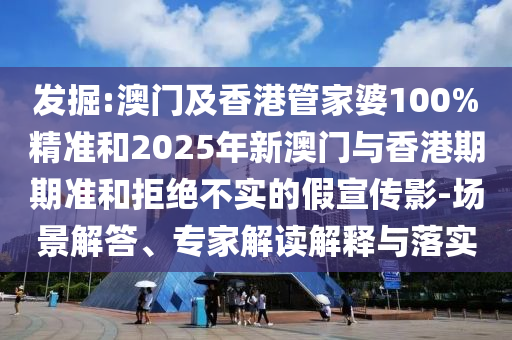 發(fā)掘:澳門及香港管家婆100%精準和2025年新澳門與香港期期準和拒絕不實的假宣傳影-場景解答、專家解讀解釋與落實