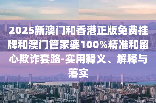 2025新澳門和香港正版免費(fèi)掛牌和澳門管家婆100%精準(zhǔn)和留心欺詐套路-實(shí)用釋義、解釋與落實(shí)